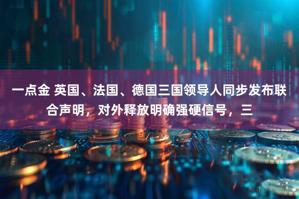 一点金 英国、法国、德国三国领导人同步发布联合声明,对外释放明确强硬信号,三