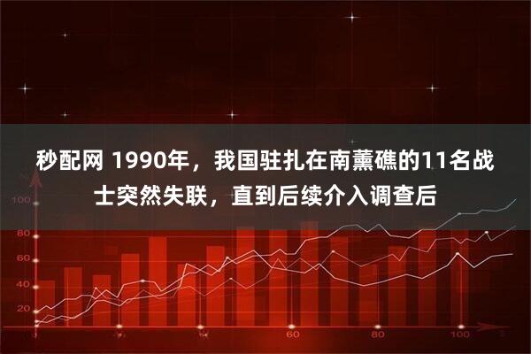 秒配网 1990年，我国驻扎在南薰礁的11名战士突然失联，直到后续介入调查后