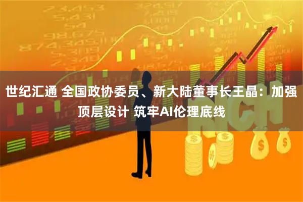 世纪汇通 全国政协委员、新大陆董事长王晶：加强顶层设计 筑牢AI伦理底线