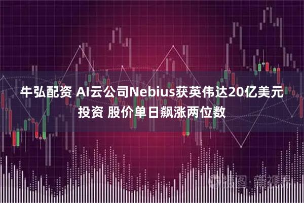 牛弘配资 AI云公司Nebius获英伟达20亿美元投资 股价单日飙涨两位数