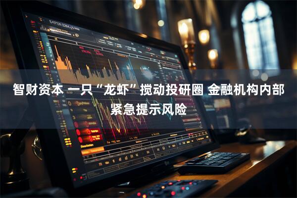 智财资本 一只“龙虾”搅动投研圈 金融机构内部紧急提示风险