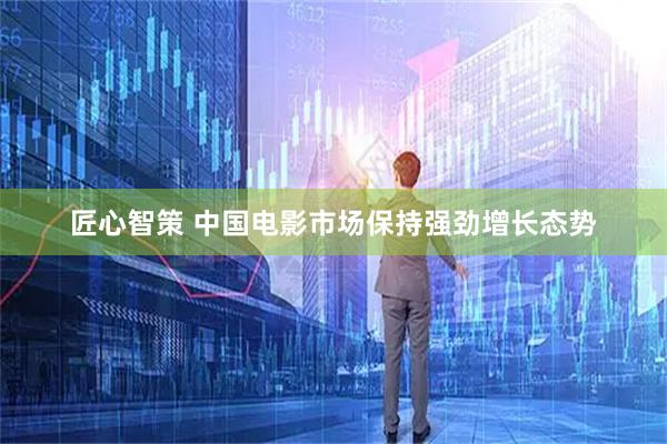 匠心智策 中国电影市场保持强劲增长态势