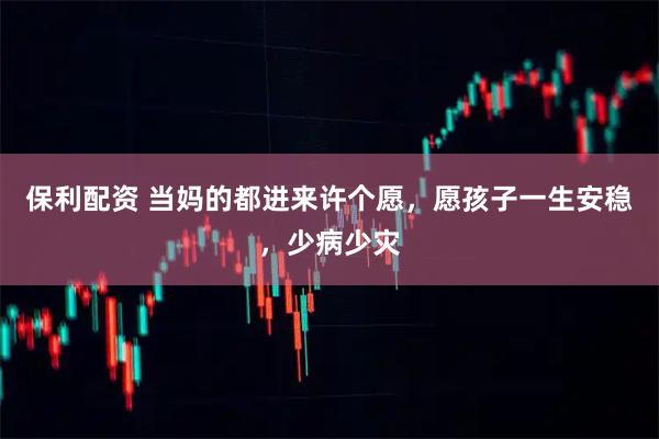 保利配资 当妈的都进来许个愿，愿孩子一生安稳，少病少灾