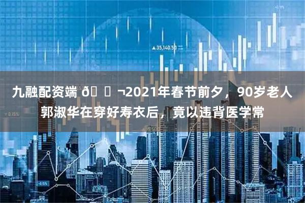 九融配资端 🌬2021年春节前夕，90岁老人郭淑华在穿好寿衣后，竟以违背医学常