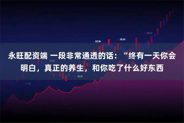 永旺配资端 一段非常通透的话：“终有一天你会明白，真正的养生，和你吃了什么好东西