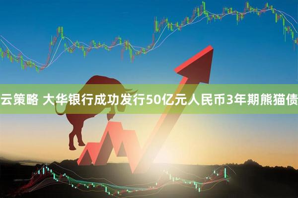 云策略 大华银行成功发行50亿元人民币3年期熊猫债