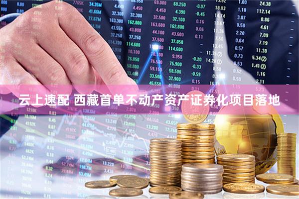 云上速配 西藏首单不动产资产证券化项目落地