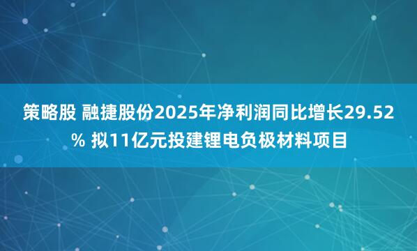 策略股 融捷股份2025年净利润同比增长29.52% 拟11亿元投建锂电负极材料项目