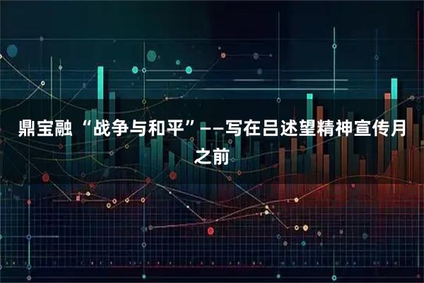 鼎宝融 “战争与和平”——写在吕述望精神宣传月之前