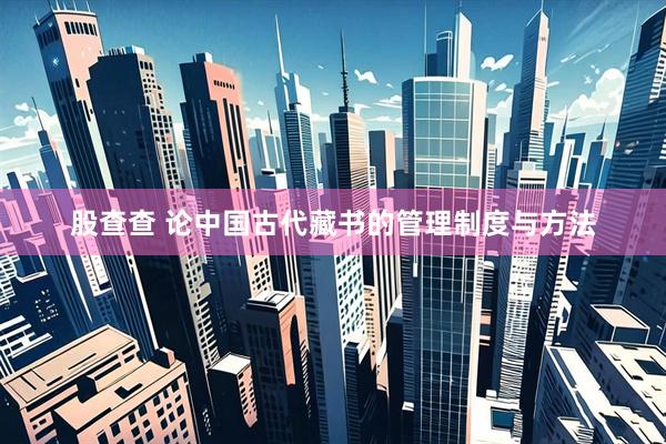 股查查 论中国古代藏书的管理制度与方法