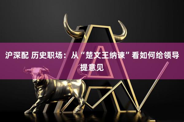 沪深配 历史职场：从“楚文王纳谏”看如何给领导提意见