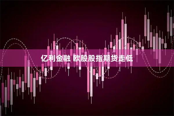 亿利金融 欧股股指期货走低