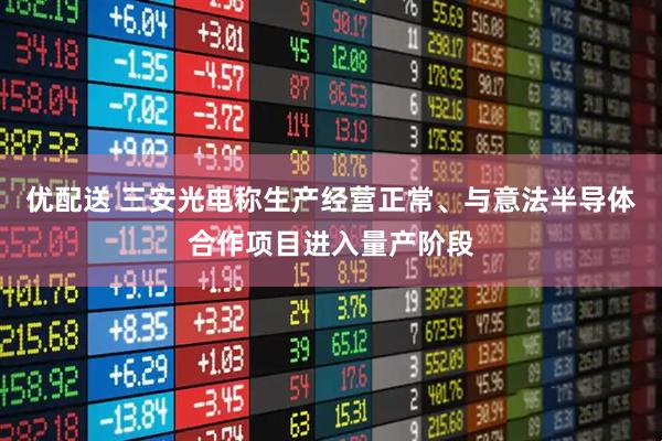 优配送 三安光电称生产经营正常、与意法半导体合作项目进入量产阶段