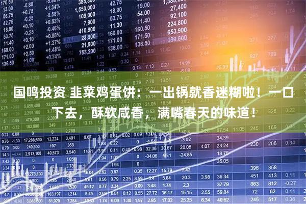 国鸣投资 韭菜鸡蛋饼：一出锅就香迷糊啦！一口下去，酥软咸香，满嘴春天的味道！
