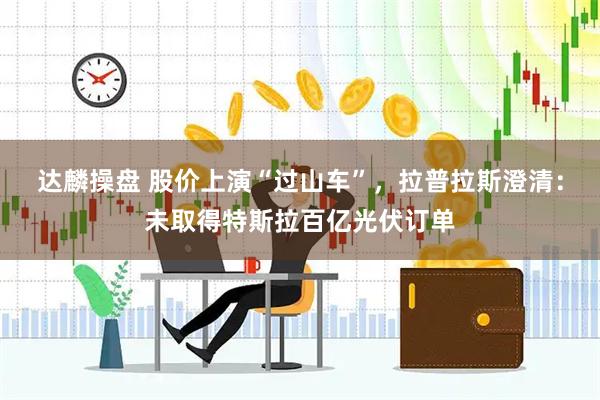 达麟操盘 股价上演“过山车”，拉普拉斯澄清：未取得特斯拉百亿光伏订单