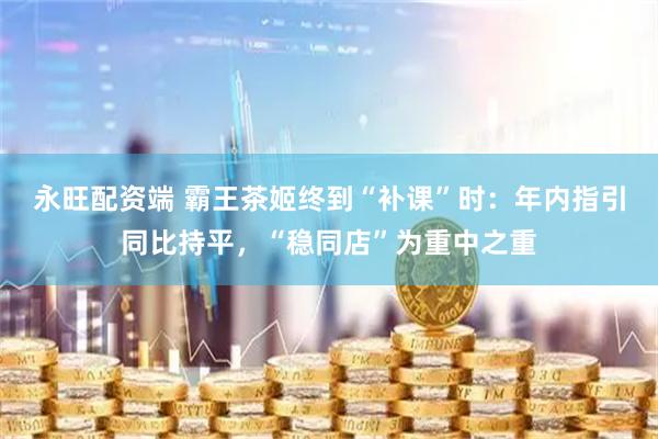 永旺配资端 霸王茶姬终到“补课”时：年内指引同比持平，“稳同店”为重中之重