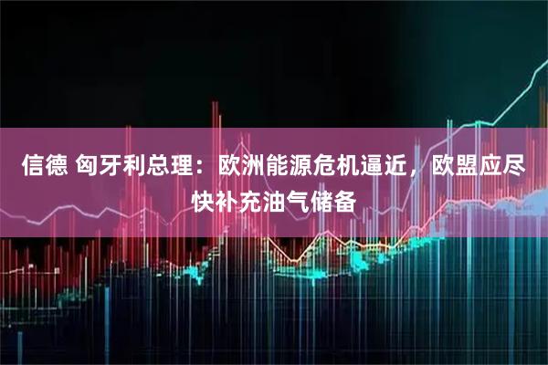 信德 匈牙利总理：欧洲能源危机逼近，欧盟应尽快补充油气储备