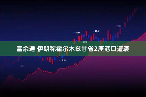 富余通 伊朗称霍尔木兹甘省2座港口遭袭