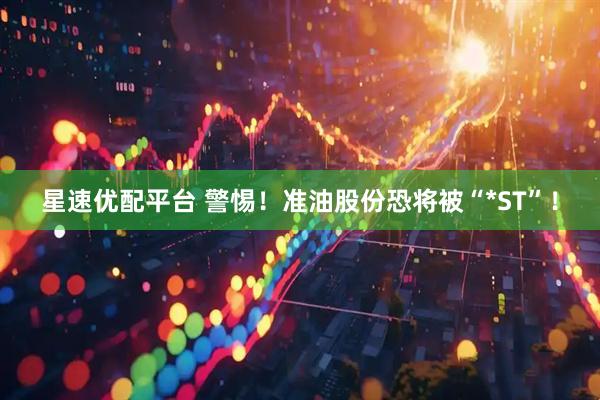 星速优配平台 警惕！准油股份恐将被“*ST”！