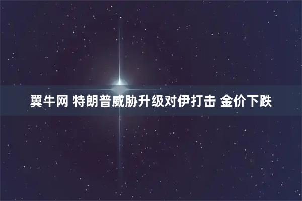 翼牛网 特朗普威胁升级对伊打击 金价下跌
