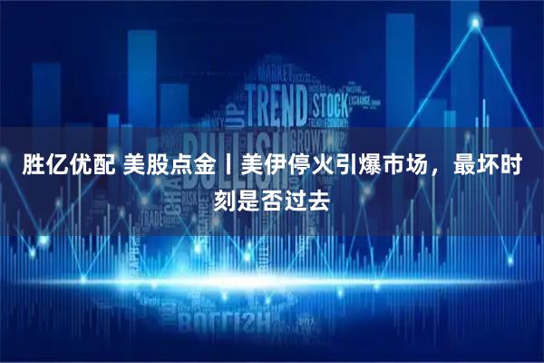 胜亿优配 美股点金丨美伊停火引爆市场，最坏时刻是否过去
