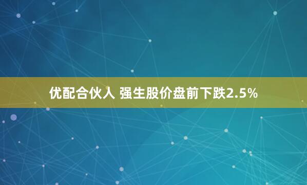 优配合伙人 强生股价盘前下跌2.5%