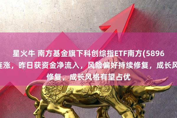 星火牛 南方基金旗下科创综指ETF南方(589660)实现四连涨，昨日获资金净流入，风险偏好持续修复，成长风格有望占优
