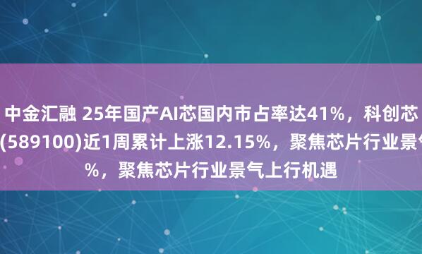 中金汇融 25年国产AI芯国内市占率达41%，科创芯片ETF国泰(589100)近1周累计上涨12.15%，聚焦芯片行业景气上行机遇