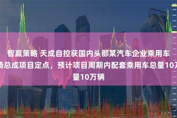 智赢策略 天成自控获国内头部某汽车企业乘用车座椅总成项目定点，预计项目周期内配套乘用车总量10万辆