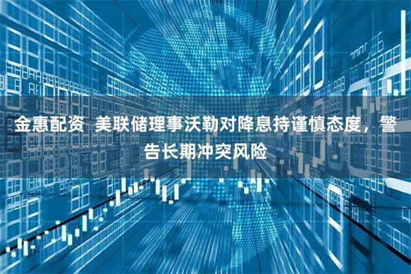 金惠配资  美联储理事沃勒对降息持谨慎态度，警告长期冲突风险