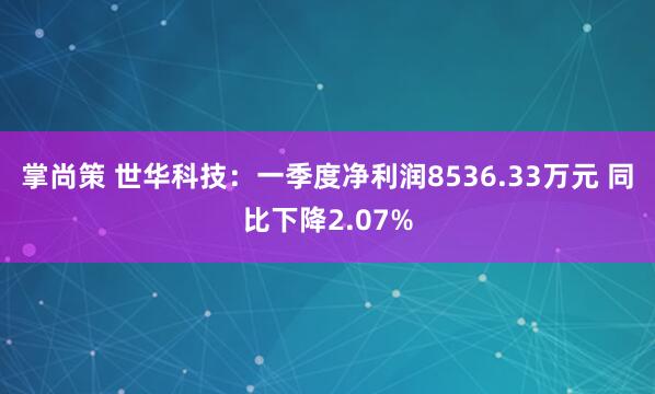掌尚策 世华科技：一季度净利润8536.33万元 同比下降2.07%
