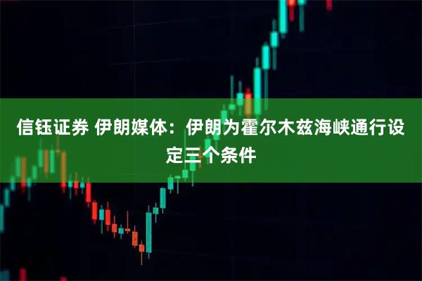 信钰证券 伊朗媒体：伊朗为霍尔木兹海峡通行设定三个条件