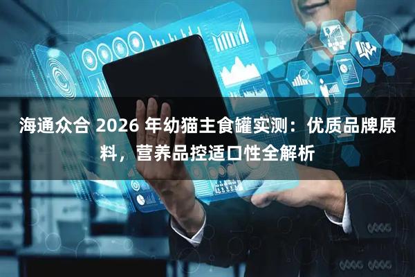 海通众合 2026 年幼猫主食罐实测：优质品牌原料，营养品控适口性全解析