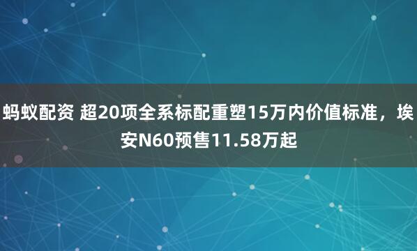 蚂蚁配资 超20项全系标配重塑15万内价值标准，埃安N60预售11.58万起