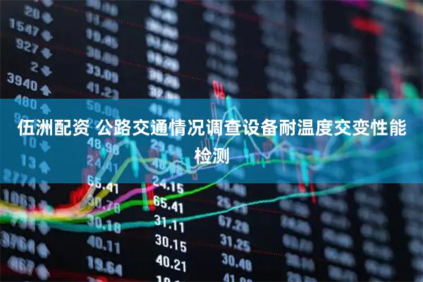 伍洲配资 公路交通情况调查设备耐温度交变性能检测