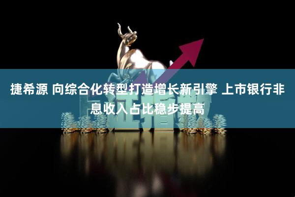 捷希源 向综合化转型打造增长新引擎 上市银行非息收入占比稳步提高