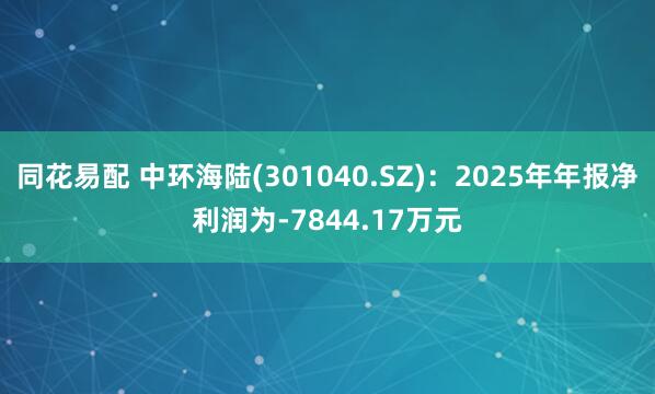 同花易配 中环海陆(301040.SZ)：2025年年报净利润为-7844.17万元