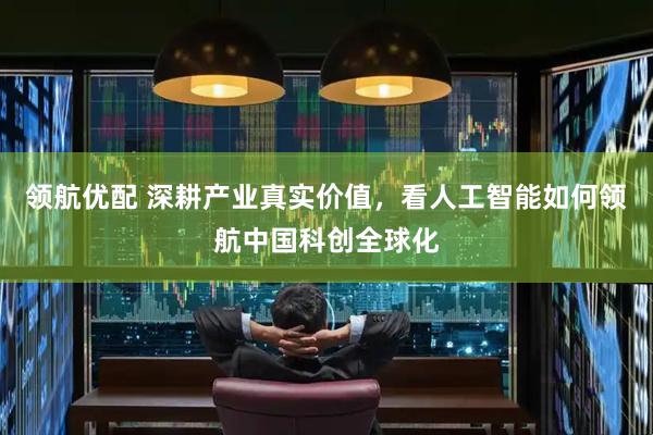 领航优配 深耕产业真实价值，看人工智能如何领航中国科创全球化