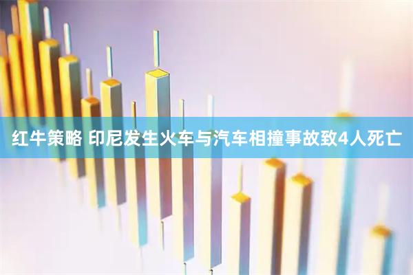 红牛策略 印尼发生火车与汽车相撞事故致4人死亡