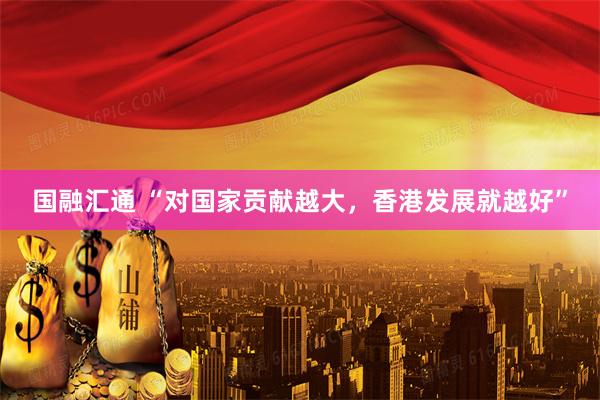 国融汇通 “对国家贡献越大，香港发展就越好”
