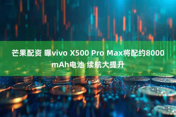 芒果配资 曝vivo X500 Pro Max将配约8000mAh电池 续航大提升