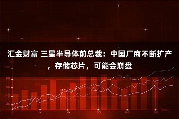 汇金财富 三星半导体前总裁：中国厂商不断扩产，存储芯片，可能会崩盘