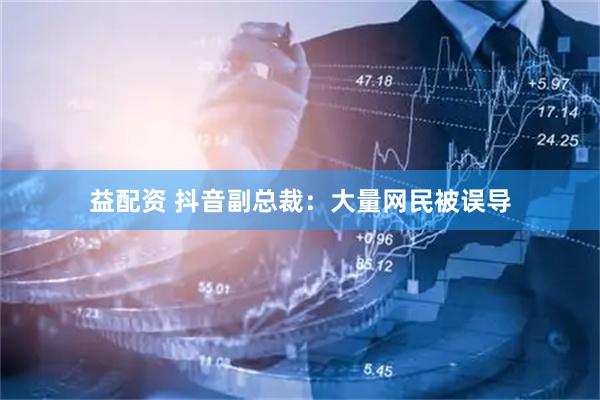 益配资 抖音副总裁：大量网民被误导