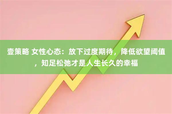 壹策略 女性心态：放下过度期待，降低欲望阈值，知足松弛才是人生长久的幸福