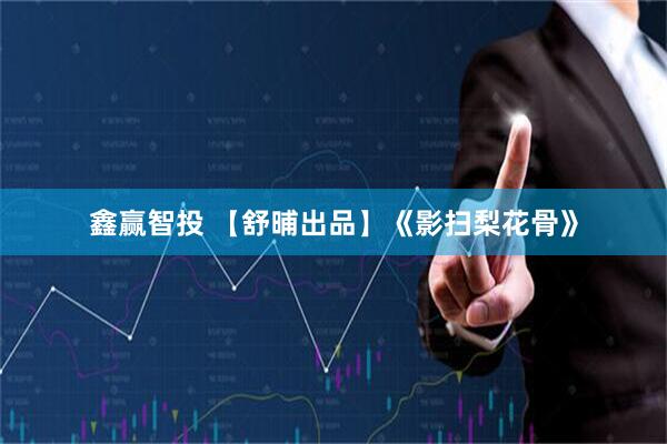 鑫赢智投 【舒晡出品】《影扫梨花骨》