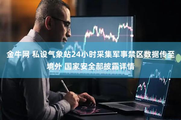 金牛网 私设气象站24小时采集军事禁区数据传至境外 国家安全部披露详情