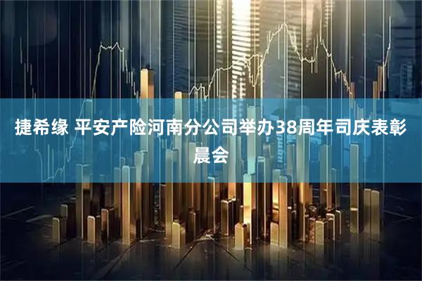 捷希缘 平安产险河南分公司举办38周年司庆表彰晨会