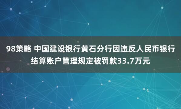 98策略 中国建设银行黄石分行因违反人民币银行结算账户管理规定被罚款33.7万元