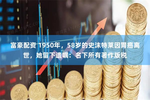 富豪配资 1950年，58岁的史沫特莱因胃癌离世，她留下遗嘱：名下所有著作版税