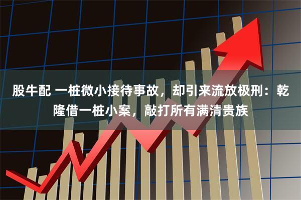 股牛配 一桩微小接待事故，却引来流放极刑：乾隆借一桩小案，敲打所有满清贵族